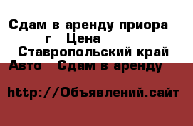Сдам в аренду приора 2007г › Цена ­ 4 500 - Ставропольский край Авто » Сдам в аренду   